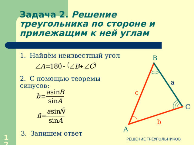 Задача 2 . Решение треугольника по стороне и прилежащим к ней углам В Дано:  АВС , а,  В ,  С Найти: b, c,  A Дано:  АВС , а,  В ,  С Найти: b, c,  A a c С b А  РЕШЕНИЕ ТРЕУГОЛЬНИКОВ 