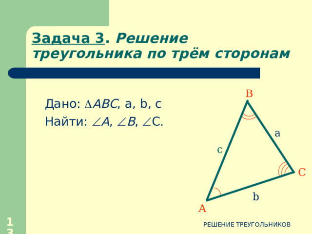 Задача 2. Решение треугольника по стороне и прилежащим к ней углам 1.  Найдём неизвестный угол 1.  Найдём неизвестный угол В 2.  С помощью теоремы синусов: 2.  С помощью теоремы синусов: a c С b А 3.  Запишем ответ 3.  Запишем ответ 11 РЕШЕНИЕ ТРЕУГОЛЬНИКОВ 