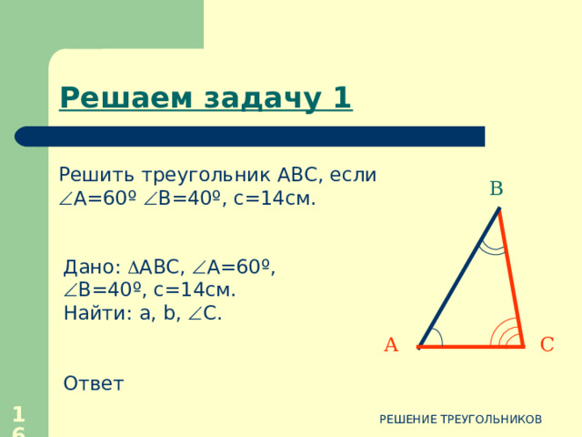 Таблица – памятка Решение треугольника по двум сторонам и углу между ними  Решение треугольника по стороне и прилежащим к ней углам  Решение треугольника по трем сторонам  А А А c b b γ γ β a a a С В В В С С 14 РЕШЕНИЕ ТРЕУГОЛЬНИКОВ 