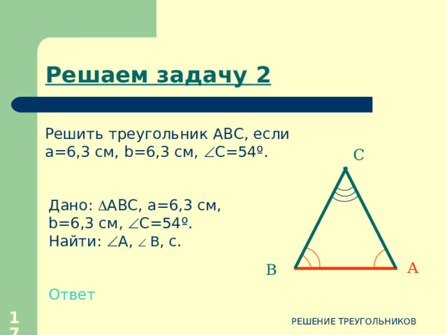 Решаем задачу 1 Решить треугольник АВС, если  А=60 º   В=40 º , с=14см. В Дано:  АВС,  А=60 º,  В=40 º , с=14см. Найти: a , b,   С. Ответ А С  РЕШЕНИЕ ТРЕУГОЛЬНИКОВ 