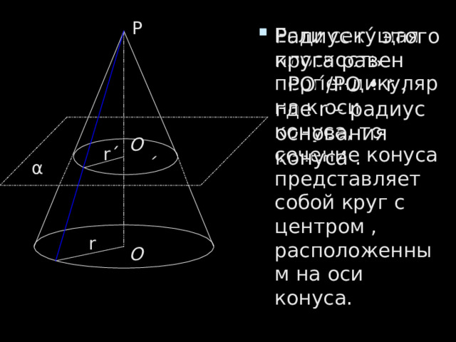 Р Если секущая плоскость перпендикулярна к оси конуса, то сечение конуса представляет собой круг с центром , расположенным на оси конуса. Радиус r ΄ этого круга равен  РО ΄ /РО • r , где r – радиус основания конуса . r ΄ О ΄ α r О 