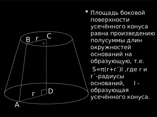 Площадь боковой поверхности усечённого конуса равна произведению полусуммы длин окружностей оснований на образующую, т.е.  S= π (r+r ΄ )l ,где r и r ΄ -радиусы оснований, l - образующая усечённого конуса. С r ΄ B D r А 
