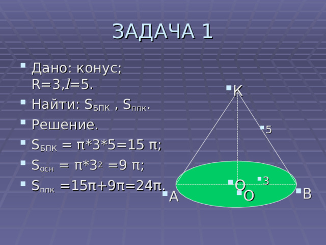 ЗАДАЧА 1 Дано: конус; R=3, l =5. Найти: S БПК  , S ппк . Решение. S БПК = π *3*5=15 π ; S осн = π *3 2 =9 π ; S ппк =15 π +9 π =24 π . К 5 О 3 В О А 