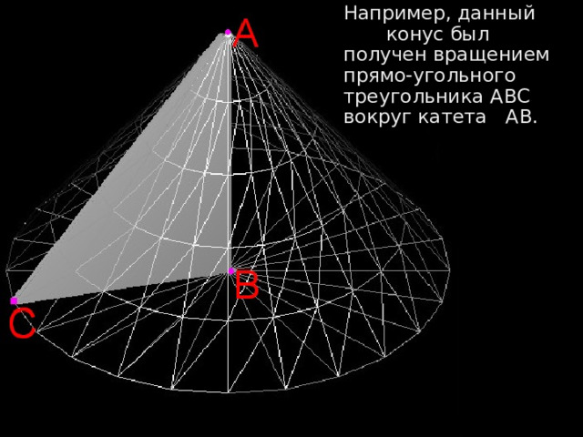  Например, данный конус был получен вращением прямо-угольного треугольника ABC вокруг катета АВ. 