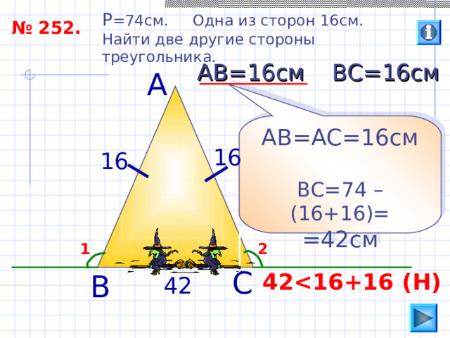 P =74 см. Одна из сторон 16см. Найти две другие стороны треугольника. № 252. ВС=16см АВ=16см А АВ=АС=16см ВС=74 – (16+16)= =42см 16 16 2 1 С 42  Н ) В 42 