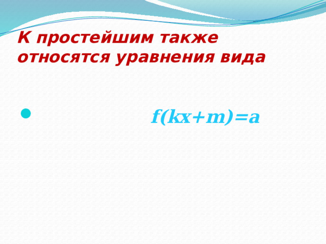 К простейшим также относятся уравнения вида  f(kx+m)=a 