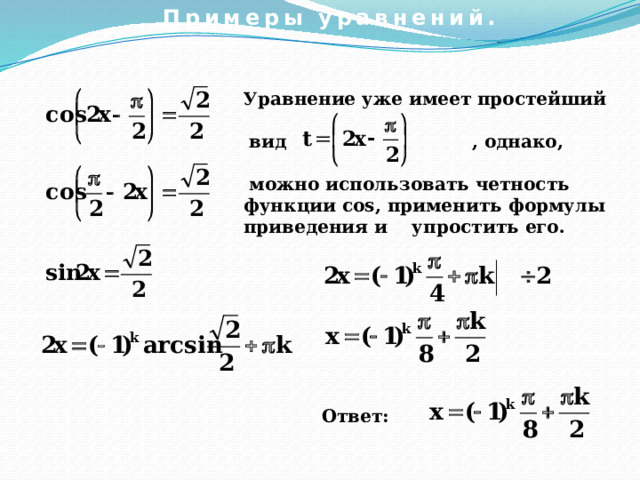 Примеры уравнений. Уравнение уже имеет простейший   вид , однако,   можно использовать четность функции cos, применить формулы приведения и упростить его.  Ответ: 