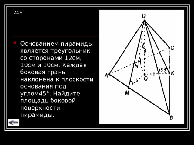 248 Основанием пирамиды является треугольник со сторонами 12см, 10см и 10см. Каждая боковая грань наклонена к плоскости основания под углом45 ° . Найдите площадь боковой поверхности пирамиды. 