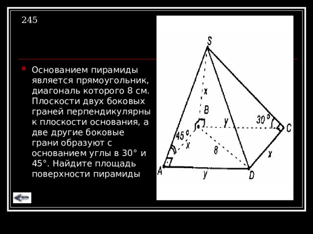 245 Основанием пирамиды является прямоугольник, диагональ которого 8 см. Плоскости двух боковых граней перпендикулярны к плоскости основания, а две другие боковые грани образуют с основанием углы в 30 ° и 45 ° . Найдите площадь поверхности пирамиды 