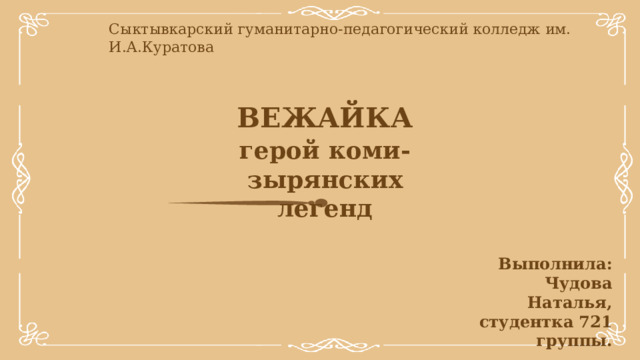 Сыктывкарский гуманитарно-педагогический колледж им. И.А.Куратова ВЕЖАЙКА герой коми-зырянских легенд Выполнила: Чудова Наталья, студентка 721 группы. 