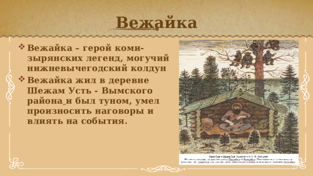 Вежайка Вежайка – герой коми-зырянских легенд, могучий нижневычегодский колдун Вежайка жил в деревне Шежам Усть - Вымского района   и был туном, умел произносить наговоры и влиять на события. 