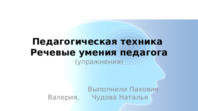 Педагогическая техника  Речевые умения педагога (упражнения)  Выполнили Пахович Валерия, Чудова Наталья 