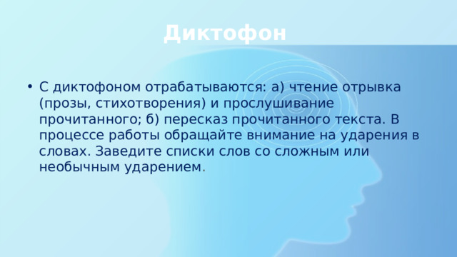 Диктофон С диктофоном отрабатываются: а) чтение отрывка (прозы, стихотворения) и прослушивание прочитанного; б) пересказ прочитанного текста. В процессе работы обращайте внимание на ударения в словах. Заведите списки слов со сложным или необычным ударением . 