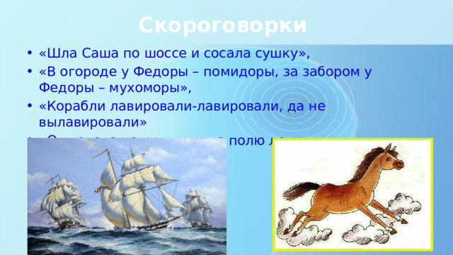 Скороговорки «Шла Саша по шоссе и сосала сушку», «В огороде у Федоры – помидоры, за забором у Федоры – мухоморы», «Корабли лавировали-лавировали, да не вылавировали» «От топота копыт пыль по полю летит 