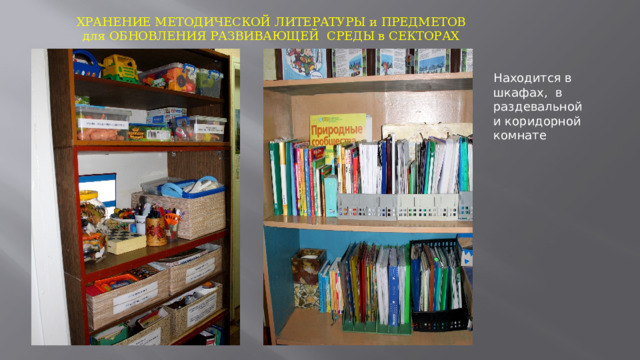 ХРАНЕНИЕ МЕТОДИЧЕСКОЙ ЛИТЕРАТУРЫ и ПРЕДМЕТОВ для ОБНОВЛЕНИЯ РАЗВИВАЮЩЕЙ СРЕДЫ в СЕКТОРАХ Находится в шкафах, в раздевальной и коридорной комнате  