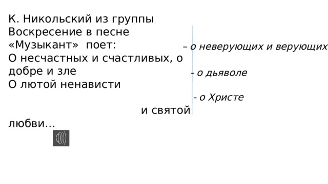 К. Никольский из группы Воскресение в песне «Музыкант» поет: О несчастных и счастливых, о добре и зле О лютой ненависти  и святой любви… – о неверующих и верующих - о дьяволе - о Христе 