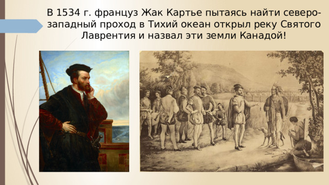 В 1534 г. француз Жак Картье пытаясь найти северо-западный проход в Тихий океан открыл реку Святого Лаврентия и назвал эти земли Канадой! 