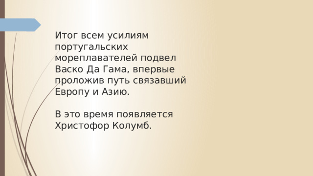 Итог всем усилиям португальских мореплавателей подвел Васко Да Гама, впервые проложив путь связавший Европу и Азию.   В это время появляется Христофор Колумб. 