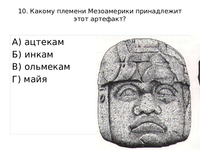 10. Какому племени Мезоамерики принадлежит этот артефакт?   А) ацтекам Б) инкам В) ольмекам Г) майя 