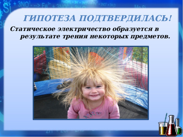  ГИПОТЕЗА ПОДТВЕРДИЛАСЬ! Статическое электричество образуется в результате трения некоторых предметов. 