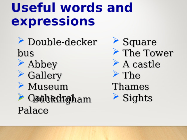 Useful words and expressions  Square  The Tower  A castle  The Thames  Sights  Double-decker bus  Abbey  Gallery  Museum  Cathedral  Buckingham Palace 