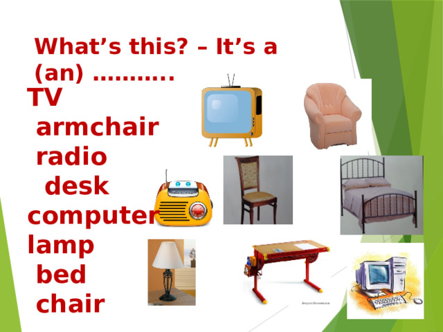 What’s this? – It’s a (an) ……….. TV  armchair  radio  desk computer lamp  bed  chair 