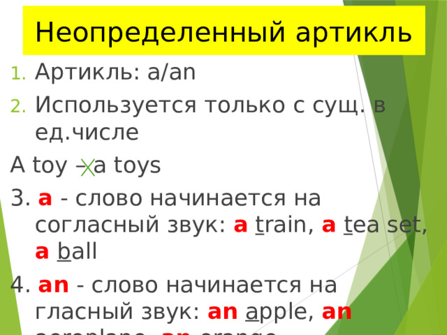 Неопределенный артикль Артикль: a/an Используется только с сущ. в ед.числе A toy – a toys 3. a - слово начинается на согласный звук: a  t rain, a  t ea set, a  b all 4. an - слово начинается на гласный звук: an  a pple, an  a eroplane, an  o range 