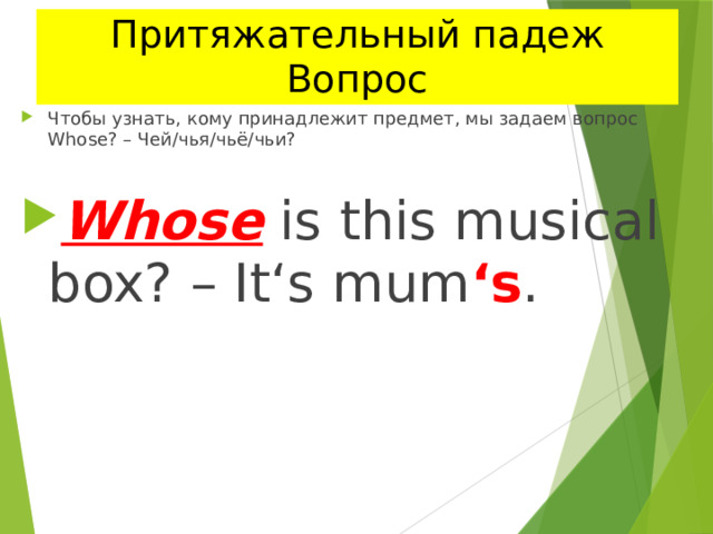 Притяжательный падеж Вопрос Чтобы узнать, кому принадлежит предмет, мы задаем вопрос Whose? – Чей/чья/чьё/чьи? Whose is this musical box? – It‘s mum ‘s . 