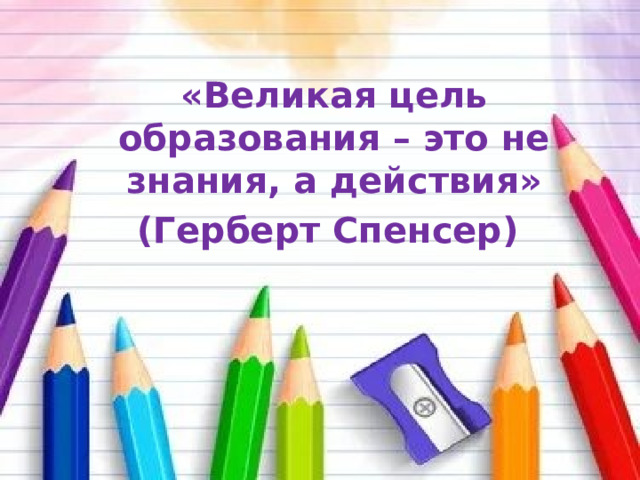 «Великая цель образования – это не знания, а действия» (Герберт Спенсер) 