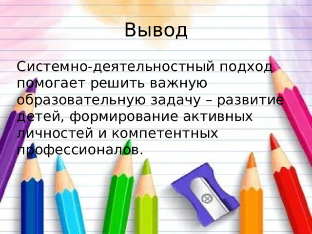Вывод Системно-деятельностный подход помогает решить важную образовательную задачу – развитие детей, формирование активных личностей и компетентных профессионалов. 