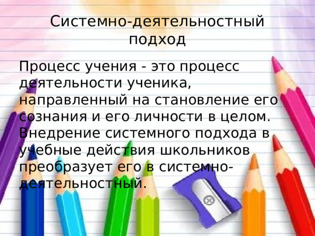 Системно-деятельностный подход Процесс учения - это процесс деятельности ученика, направленный на становление его сознания и его личности в целом. Внедрение системного подхода в учебные действия школьников преобразует его в системно-деятельностный. 