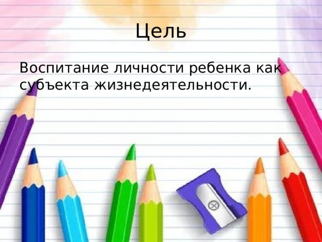Цель Воспитание личности ребенка как субъекта жизнедеятельности. 