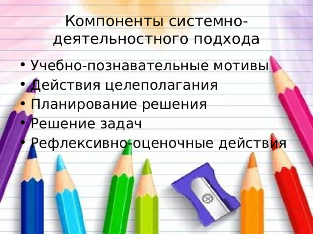 Компоненты системно-деятельностного подхода Учебно-познавательные мотивы Действия целеполагания Планирование решения Решение задач Рефлексивно-оценочные действия 