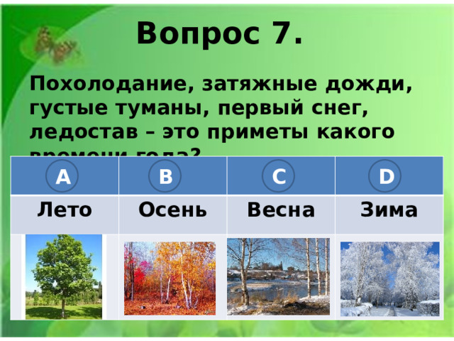 Вопрос 7. Похолодание, затяжные дожди, густые туманы, первый снег, ледостав – это приметы какого времени года? Лето Осень Весна Зима A B C D 