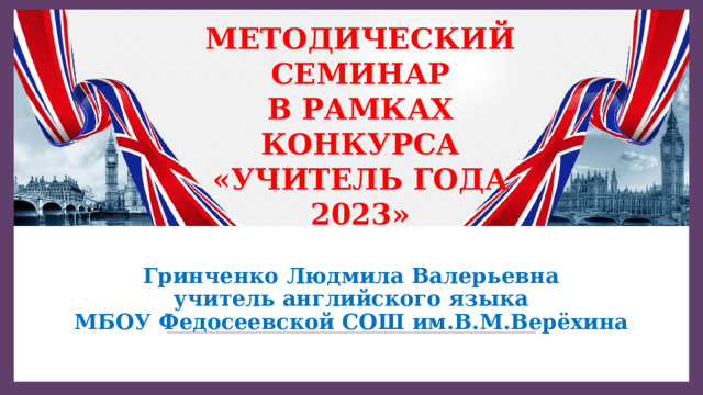 МЕТОДИЧЕСКИЙ СЕМИНАР  В РАМКАХ КОНКУРСА  «УЧИТЕЛЬ ГОДА 2023» Гринченко Людмила Валерьевна  учитель английского языка  МБОУ Федосеевской СОШ им.В.М.Верёхина 