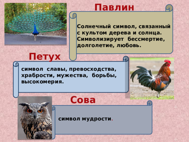 Павлин Солнечный символ, связанный с культом дерева и солнца. Символизирует бессмертие, долголетие, любовь. Петух символ славы, превосходства, храбрости, мужества, борьбы, высокомерия. Сова  символ мудрости . 