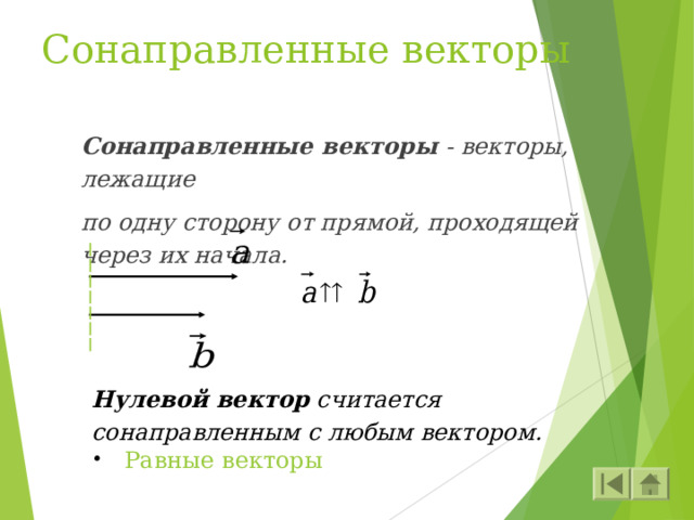 Сонаправленные векторы Сонаправленные векторы - векторы, лежащие по одну сторону от прямой, проходящей через их начала. Нулевой вектор считается сонаправленным с любым вектором.  Равные векторы 