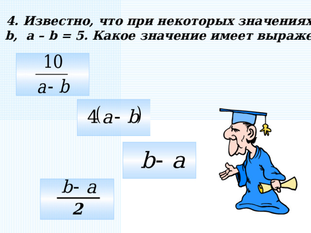 4. Известно, что при некоторых значениях a и b , a – b = 5 . Какое значение имеет выражение: 2 