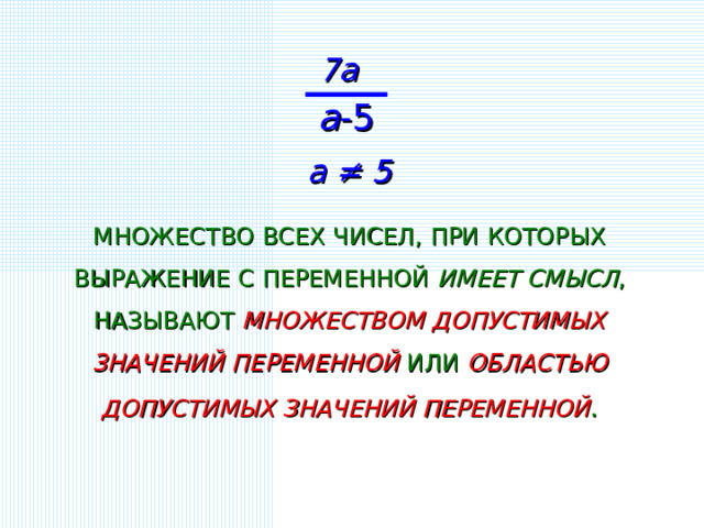 7 a a -5 a ≠ 5 МНОЖЕСТВО ВСЕХ ЧИСЕЛ, ПРИ КОТОРЫХ ВЫРАЖЕНИЕ С ПЕРЕМЕННОЙ ИМЕЕТ СМЫСЛ , НАЗЫВАЮТ МНОЖЕСТВОМ ДОПУСТИМЫХ ЗНАЧЕНИЙ ПЕРЕМЕННОЙ ИЛИ ОБЛАСТЬЮ ДОПУСТИМЫХ ЗНАЧЕНИЙ ПЕРЕМЕННОЙ .  