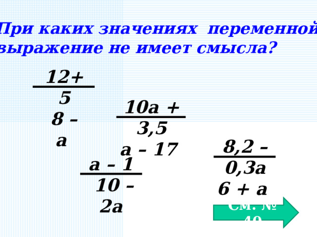 При каких значениях переменной выражение не имеет смысла? 12+5 8 – а 10а + 3,5 а – 17 8,2 – 0,3а 6 + а а – 1 10 – 2а См. № 40 