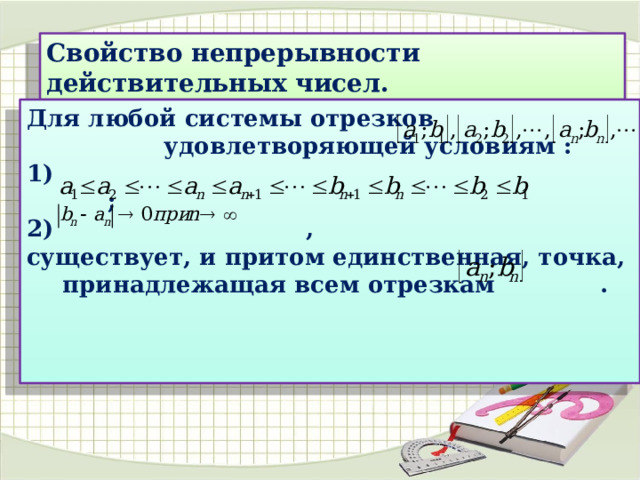 Свойство непрерывности действительных чисел. Для любой системы отрезков удовлетворяющей условиям : 1) ;  , существует, и притом единственная, точка, принадлежащая всем отрезкам .    