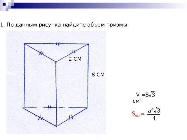 1 . По данным рисунка найдите объем призмы 2 СМ 8 СМ  V = см 3 S осн = 