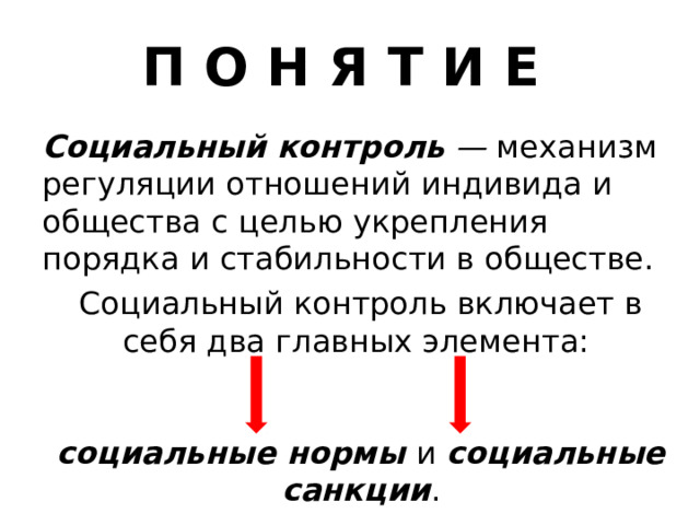 П О Н Я Т И Е Социальный контроль  —  механизм регуляции отношений индивида и общества с целью укрепления порядка и стабильности в обществе. Социальный контроль включает в себя два главных элемента: социальные нормы и социальные санкции . 