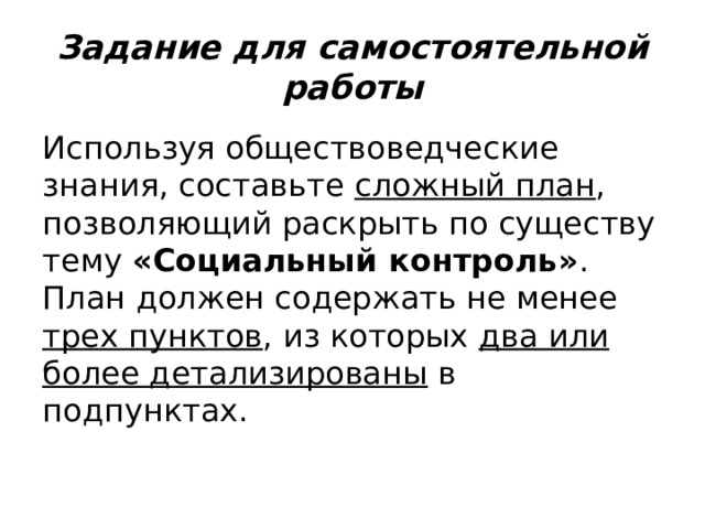 Задание для самостоятельной работы Используя обществоведческие знания, составьте сложный план , позволяющий раскрыть по существу тему «Социальный контроль» . План должен содержать не менее трех пунктов , из которых два или более детализированы в подпунктах. 