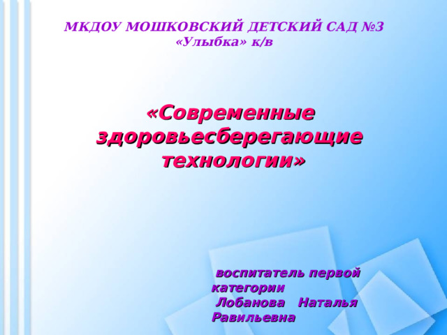 МКДОУ МОШКОВСКИЙ ДЕТСКИЙ САД №3 «Улыбка» к/в  «Современные з доровьесберегающие технологии»     воспитатель первой категории  Лобанова Наталья Равильевна 