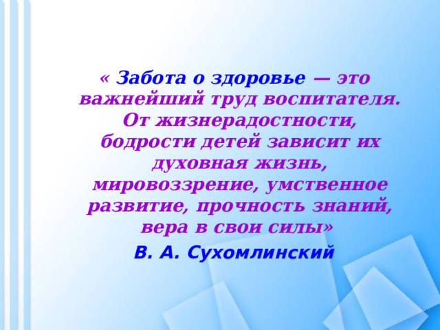   « Забота о здоровье — это важнейший труд воспитателя. От жизнерадостности, бодрости детей зависит их духовная жизнь, мировоззрение, умственное развитие, прочность знаний, вера в свои силы» « Забота о здоровье — это важнейший труд воспитателя. От жизнерадостности, бодрости детей зависит их духовная жизнь, мировоззрение, умственное развитие, прочность знаний, вера в свои силы» В. А. Сухомлинский В. А. Сухомлинский 