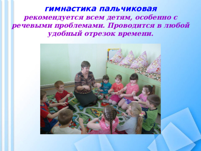  гимнастика пальчиковая  рекомендуется всем детям, особенно с речевыми проблемами. Проводится в любой удобный отрезок времени. 