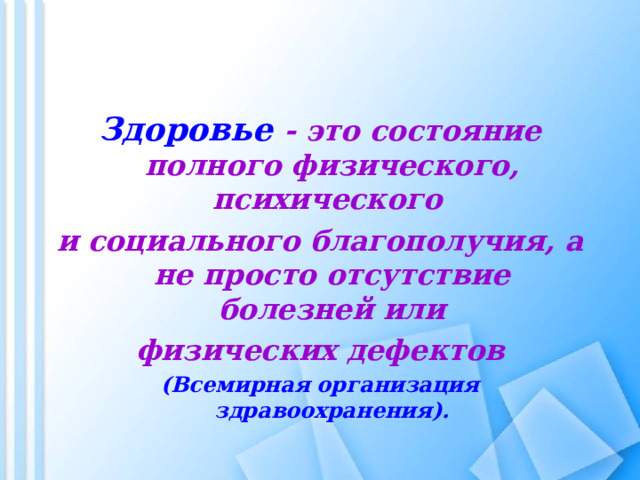 Здоровье - это состояние полного физического, психического и социального благополучия, а не просто отсутствие болезней или  физических дефектов (Всемирная организация здравоохранения). 