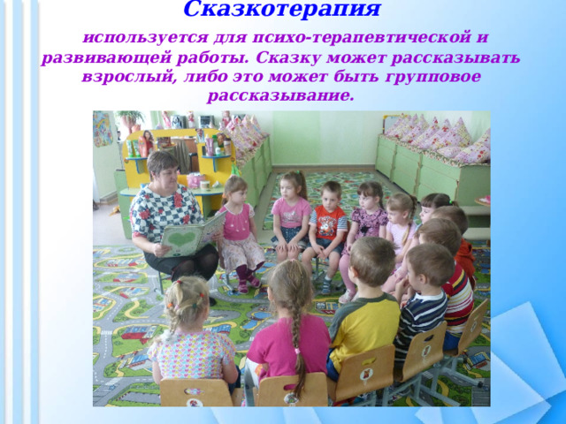 Сказкотерапия   используется для психо-терапевтической и развивающей работы. Сказку может рассказывать взрослый, либо это может быть групповое рассказывание. 
