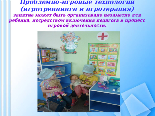 Проблемно-игровые технологии  (игротреннинги и игротерапия)  занятие может быть организовано незаметно для ребенка, посредством включения педагога в процесс игровой деятельности. 